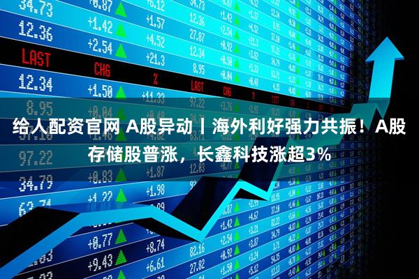 给人配资官网 A股异动丨海外利好强力共振！A股存储股普涨，长鑫科技涨超3%